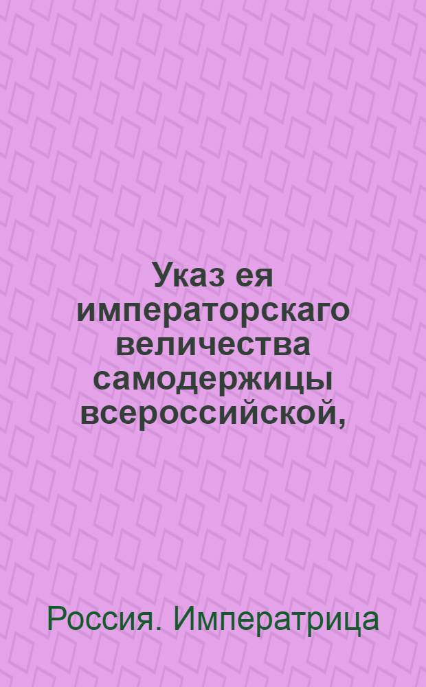 Указ ея императорскаго величества самодержицы всероссийской, : О рассылке указа Екатерины II от 13 декабря 1793 года, изданного в пояснение указа 8 апреля сего года об иностранных товарах, коих ввоз на будущее время оным указом воспрещается : Из Правительствующаго Сената