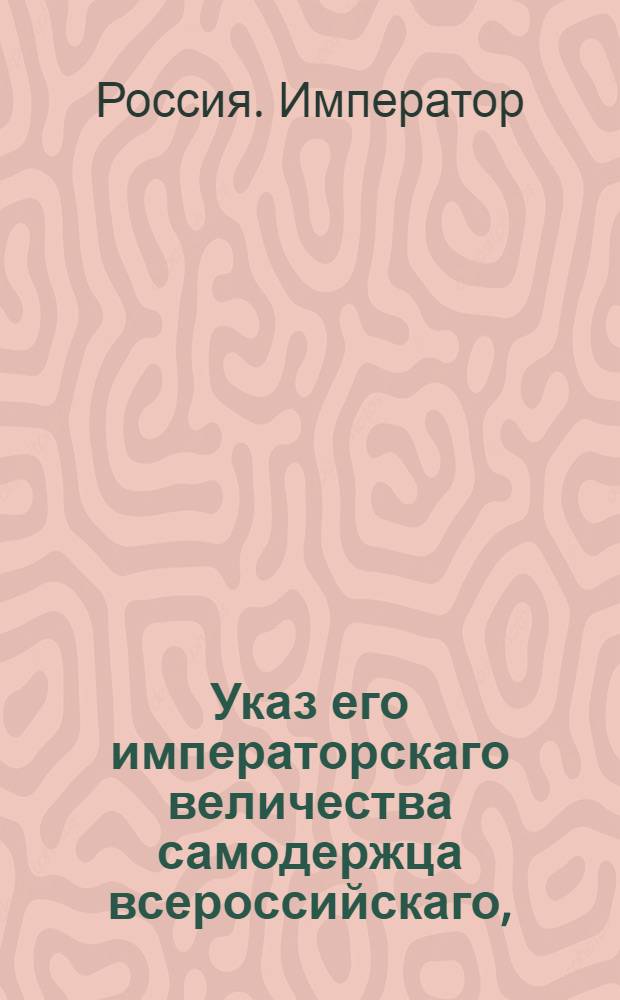 Указ его императорскаго величества самодержца всероссийскаго, : О рассылке указа о исключении из оклада состоящих по Вятской и по всем другим губерниям в оброк пашенных земель и сенных покосов и об отдаче во владение тем казенным селениям к коим которые принадлежат