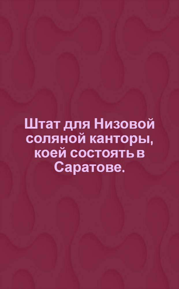 Штат для Низовой соляной канторы, коей состоять в Саратове.