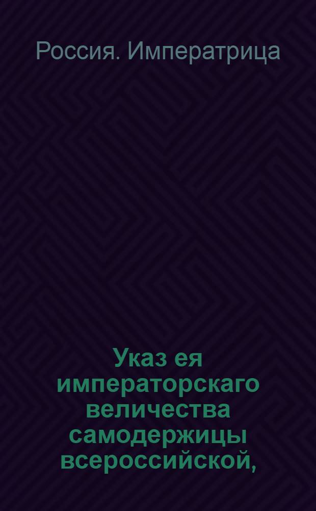 Указ ея императорскаго величества самодержицы всероссийской, : О пресечении ввоза в Россию из чужих краев товаров, в приложенной росписи поименованных : Из Правительствующаго Сената объявляется всенародно