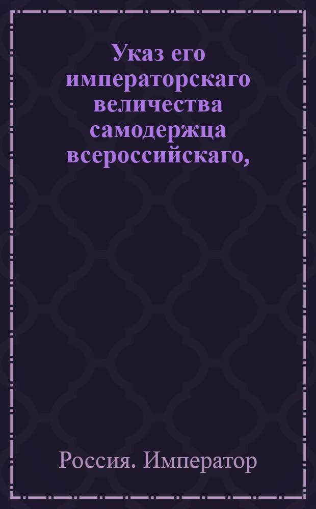 Указ его императорскаго величества самодержца всероссийскаго, : О рассылке указа Павла I от 27 мая 1800 года об учреждении при земских судах особых ордонанс-гаузов для пересылочных арестантов : Из Правительствующаго Сената