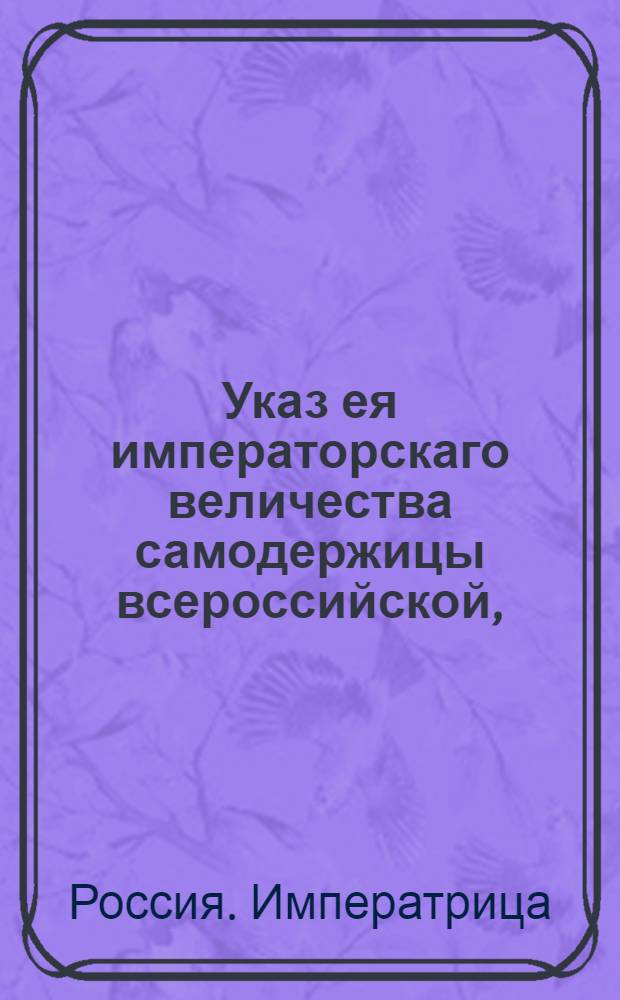 Указ ея императорскаго величества самодержицы всероссийской, : О рассылке указа о признании Г.Виадзоли генеральным консулом Римской Империи в России : Из Правительствующаго Сената