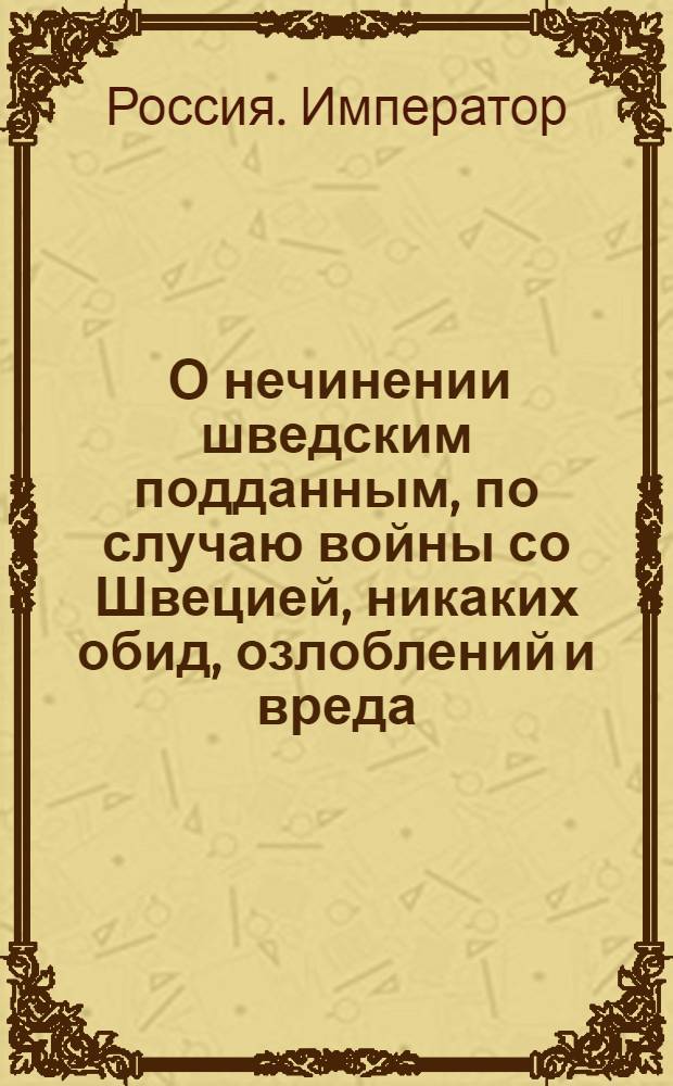 [О нечинении шведским подданным, по случаю войны со Швецией, никаких обид, озлоблений и вреда] : Указ Ивана VI от 13 авг. 1741 г.