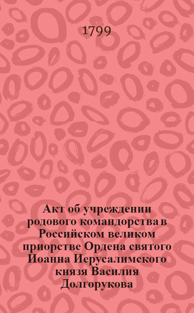 [Акт об учреждении родового командорства в Российском великом приорстве Ордена святого Иоанна Иерусалимского князя Василия Долгорукова]