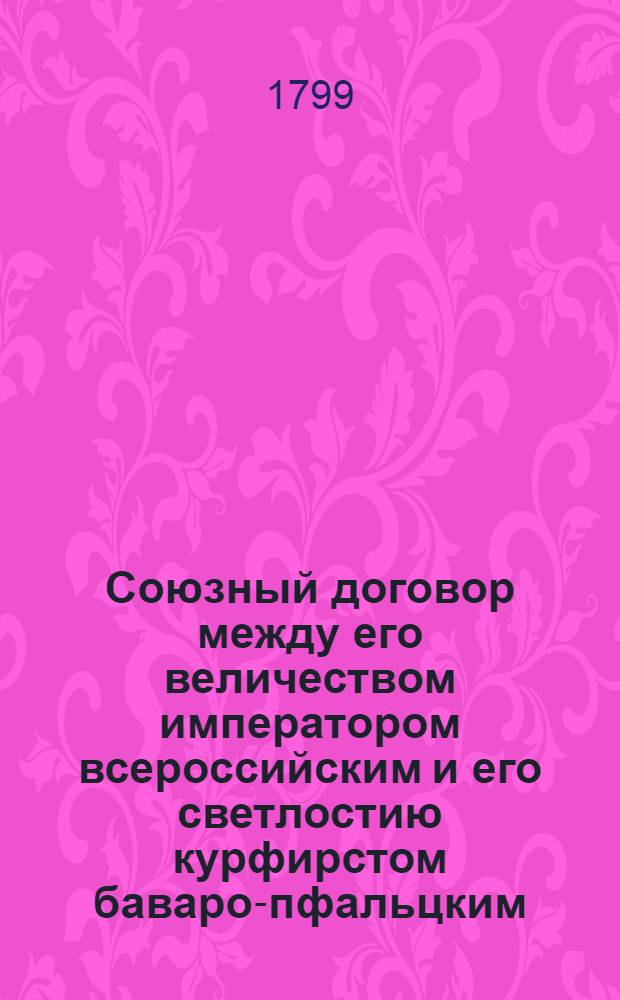 Союзный договор между его величеством императором всероссийским и его светлостию курфирстом баваро-пфальцким, : Заключенный сентября 20/октября 1 дня 1799 года