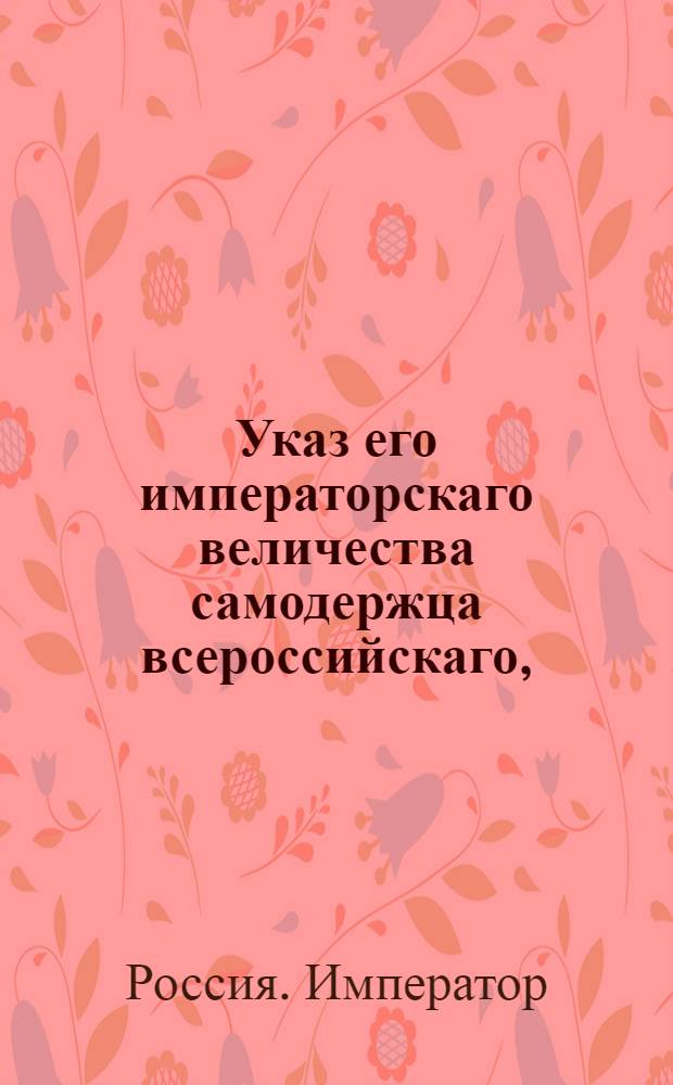 Указ его императорскаго величества самодержца всероссийскаго, : О рассылке указа о пожаловании президенту Мануфактур-коллегии Аршеневскому и главному директору Практической школы земледедлия Бакунину чина тайного советника : Из Московскаго губернскаго правления