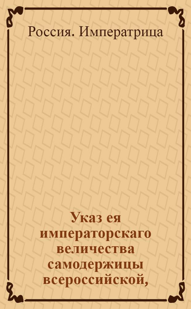 Указ ея императорскаго величества самодержицы всероссийской, : О рассылке указа Екатерины II от 8 апреля 1793 года о пресечении ввоза в Россию из чужих краев товаров, в приложенной росписи поименовынных : Из Правительствующаго Сената