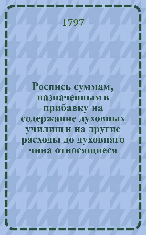 Роспись суммам, назначенным в прибавку на содержание духовных училищ и на другие расходы до духовнаго чина относящиеся.