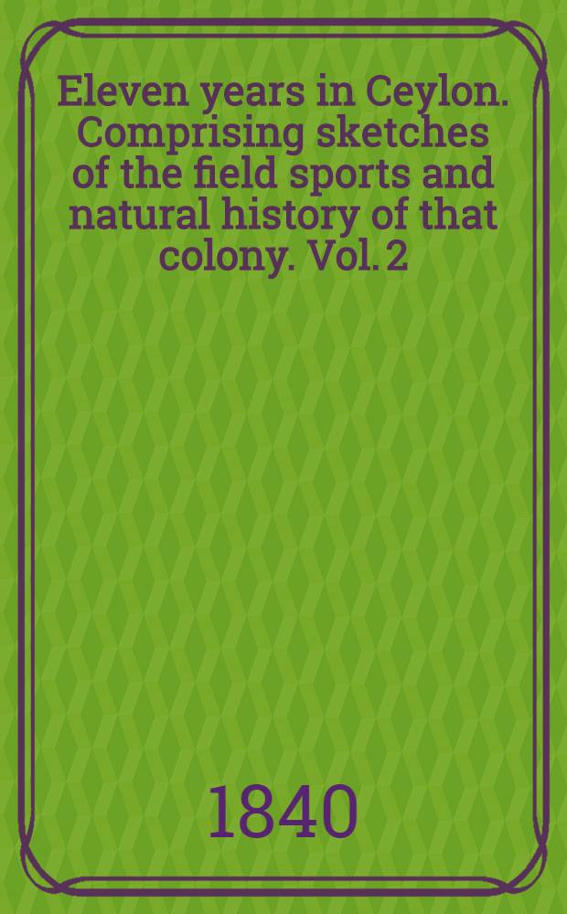 Eleven years in Ceylon. Comprising sketches of the field sports and natural history of that colony. Vol. 2 : Vol. 2