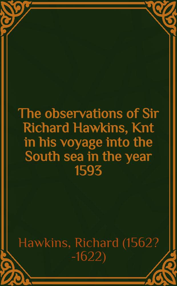 The observations of Sir Richard Hawkins, Knt in his voyage into the South sea in the year 1593 : reprinted from the edition of 1622
