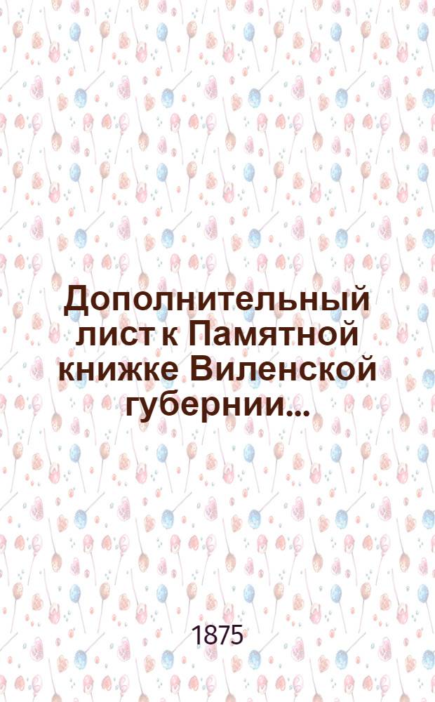 Дополнительный лист к Памятной книжке Виленской губернии... : (за май, июнь, июль и август 1875 г.)