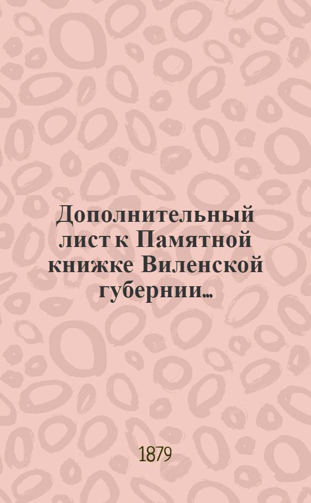 Дополнительный лист к Памятной книжке Виленской губернии... : (за май, июнь, июль и август 1879 г.)