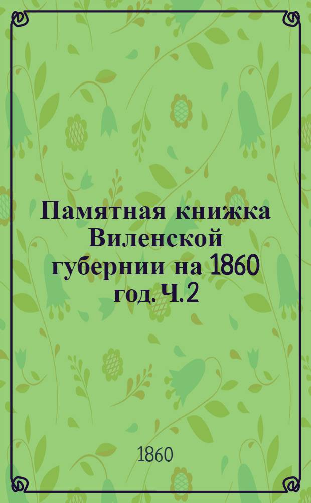 Памятная книжка Виленской губернии на 1860 год. Ч. 2 : Историко-статистический сборник Виленской губернии, составлен с разрешения начальства Виленским статистическим комитетом