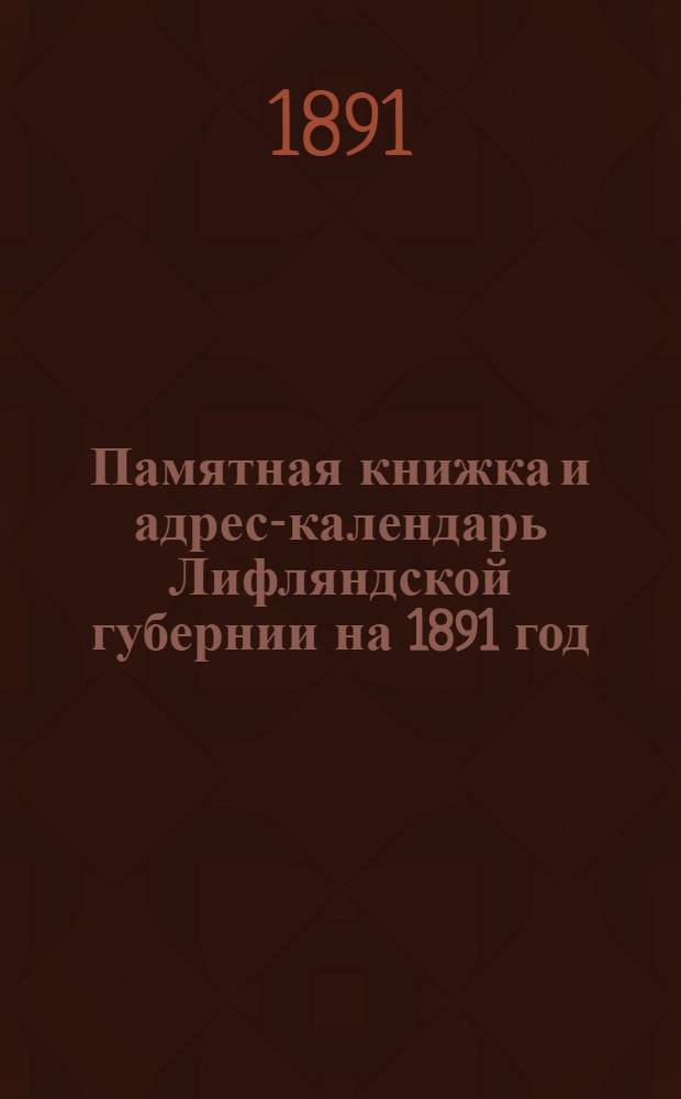 Памятная книжка и адрес-календарь Лифляндской губернии на 1891 год : Вып. 1 Справ. книги на 1891/92 г