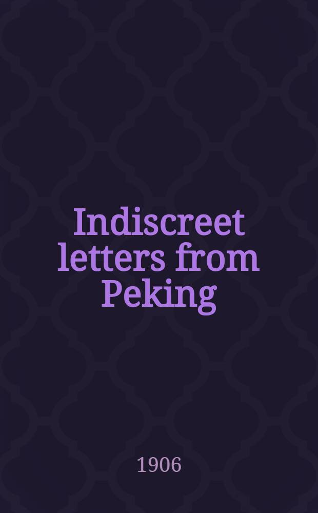 Indiscreet letters from Peking; being the notes of an eye-witness, which set forth in some detail, from day to day, the real story of the siege and sack of a distressed capital in 1900 - the year of great tribulation
