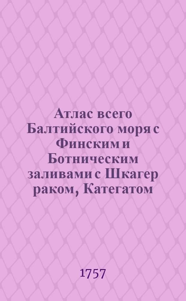 Атлас всего Балтийского моря с Финским и Ботническим заливами с Шкагер раком, Категатом, Зундом и Белтамив генеральных морских и специальных картах…состоящей в котором все Балтийскаго моря разных сочинений морскиякарты собраны: разсмотрены и российскими плавательми на истинныя между мест компасныя румбы и дистанции приведены…