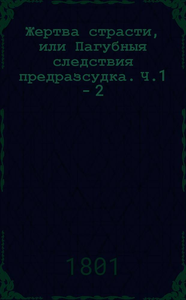 Жертва страсти, или Пагубныя следствия предразсудка. Ч.1 - 2 : Ч.1 - 2