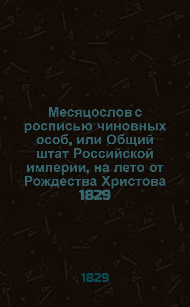 Месяцослов с росписью чиновных особ, или Общий штат Российской империи, на лето от Рождества Христова 1829. Месяцослов с росписью чиновных особ, или Общий штат Российской империи, на лето от Рождества Христова 1829