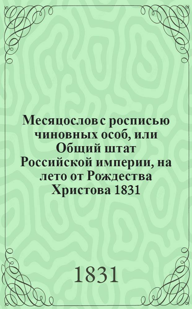 Месяцослов с росписью чиновных особ, или Общий штат Российской империи, на лето от Рождества Христова 1831. Месяцослов с росписью чиновных особ, или Общий штат Российской империи, на лето от Рождества Христова 1831