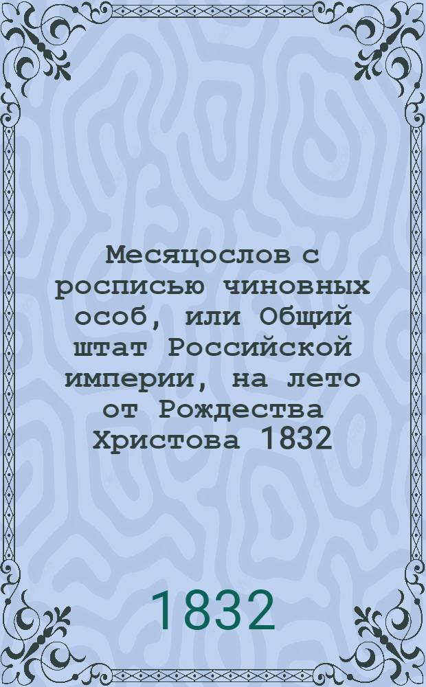 Месяцослов с росписью чиновных особ, или Общий штат Российской империи, на лето от Рождества Христова 1832. Месяцослов с росписью чиновных особ, или Общий штат Российской империи, на лето от Рождества Христова 1832