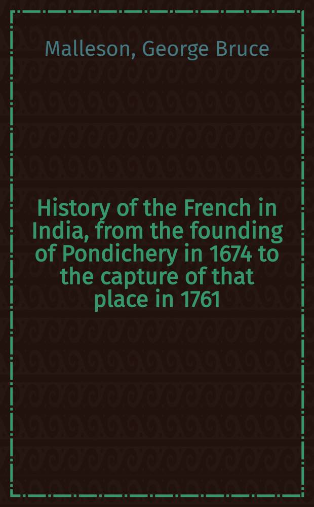 History of the French in India, from the founding of Pondichery in 1674 to the capture of that place in 1761
