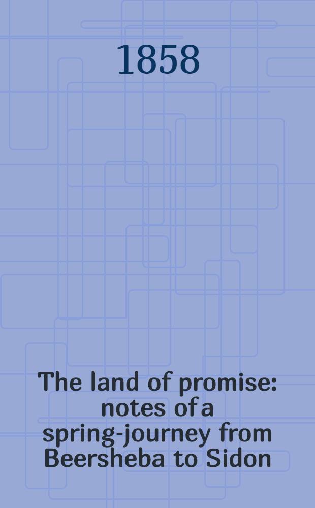 The land of promise: notes of a spring-journey from Beersheba to Sidon