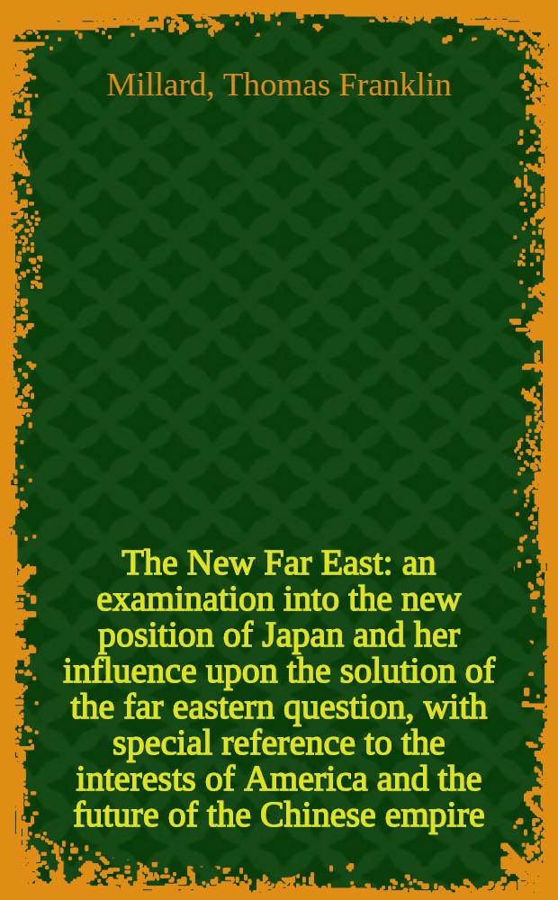 The New Far East: an examination into the new position of Japan and her influence upon the solution of the far eastern question, with special reference to the interests of America and the future of the Chinese empire