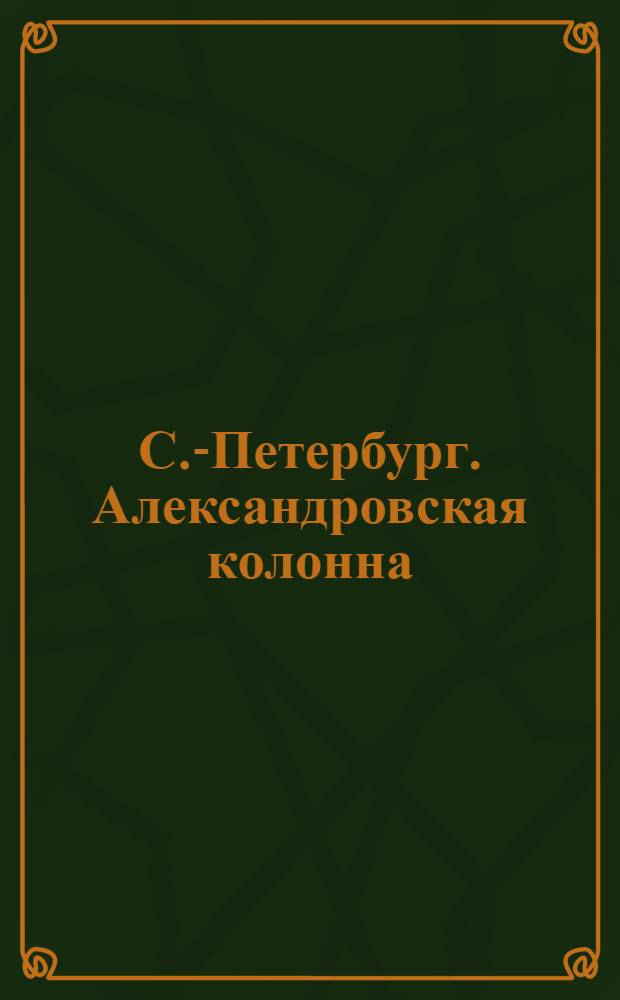 С.-Петербург. Александровская колонна = St.-P&eacute;tersbourg. La Colonne d'Alexandre : открытое письмо