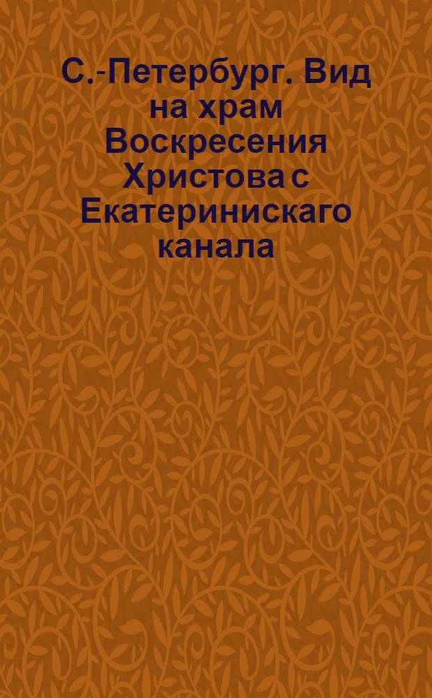 С.-Петербург. Вид на храм Воскресения Христова с Екатеринискаго канала = St.-Pétersbourg. Vue de l'eglise "Ressurection du Seigneur" prise du canal Catherine : открытое письмо