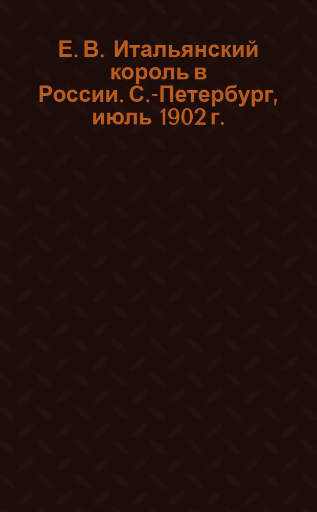 Е. В. Итальянский король в России. С.-Петербург, июль 1902 г. = Il Re d'Italia in Russia. Pietroburgo, Luglio 1902 : открытое письмо