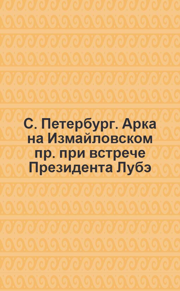 С. Петербург. Арка на Измайловском пр. при встрече Президента Лубэ = St. Pétersbourg. Arc sur la perspective Ismailowsky à la présence du Président Loubet
