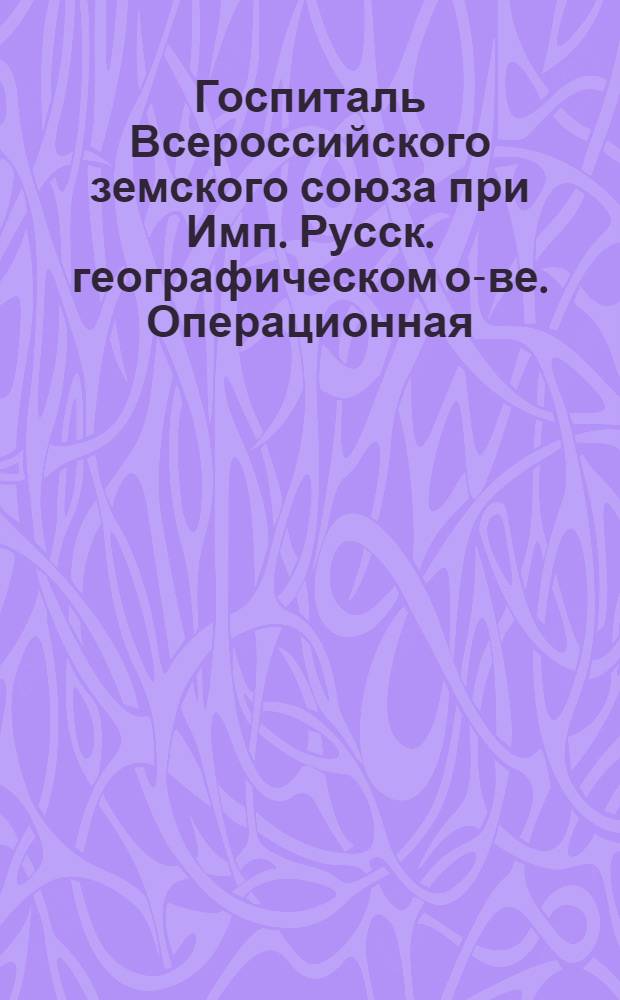 Госпиталь Всероссийского земского союза при Имп. Русск. географическом о-ве. Операционная : открытое письмо