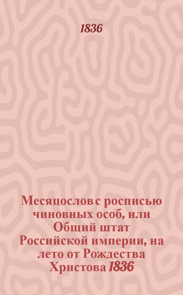 Месяцослов с росписью чиновных особ, или Общий штат Российской империи, на лето от Рождества Христова 1836. Месяцослов с росписью чиновных особ, или Общий штат Российской империи, на лето от Рождества Христова 1836