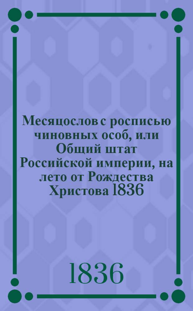 Месяцослов с росписью чиновных особ, или Общий штат Российской империи, на лето от Рождества Христова 1836. Месяцослов с росписью чиновных особ, или Общий штат Российской империи, на лето от Рождества Христова 1836