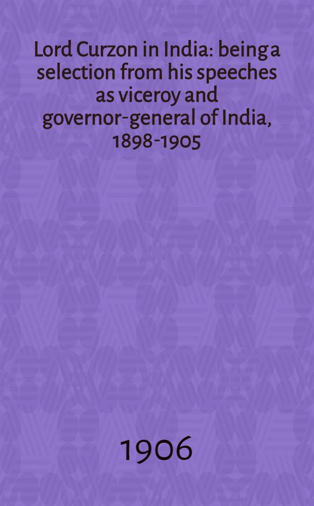 Lord Curzon in India : being a selection from his speeches as viceroy and governor-general of India, 1898-1905 : with a portrait, explanatory notes and an index
