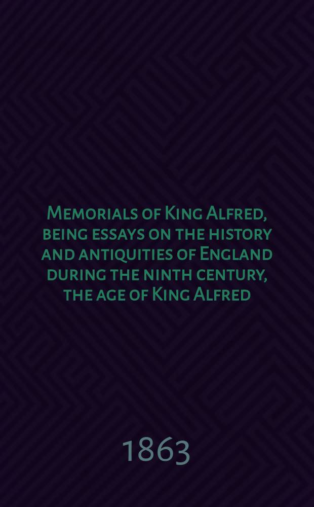 Memorials of King Alfred, being essays on the history and antiquities of England during the ninth century, the age of King Alfred