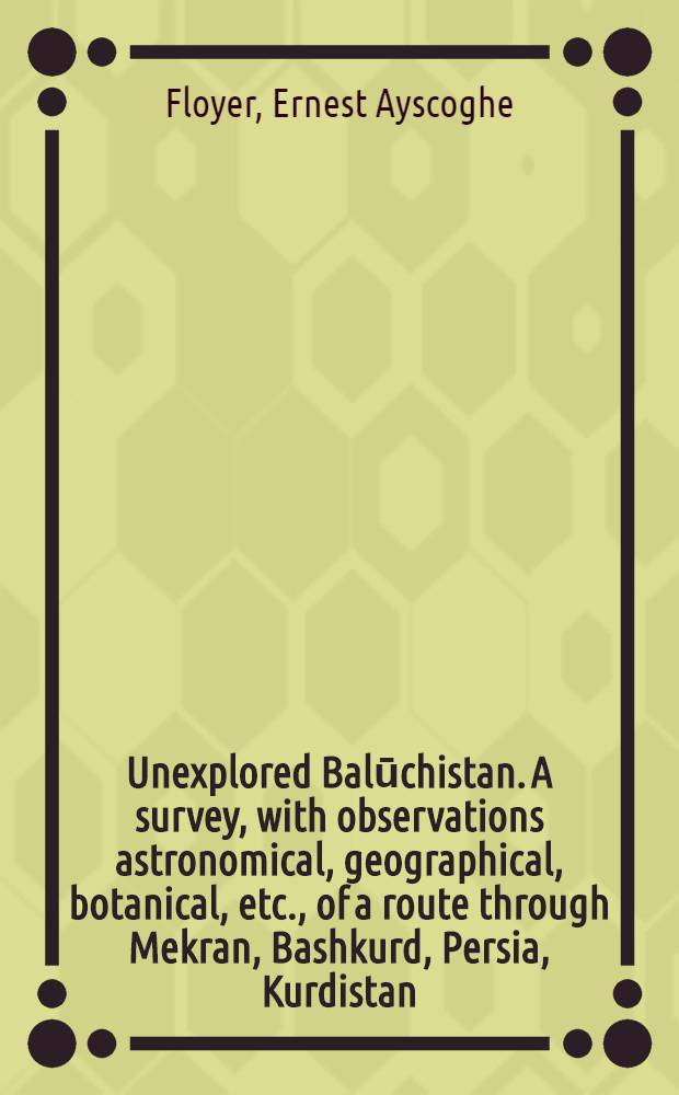 Unexplored Balūchistan. A survey, with observations astronomical, geographical, botanical, etc., of a route through Mekran, Bashkurd, Persia, Kurdistan, and Turkey : With twelve illustrations and a map