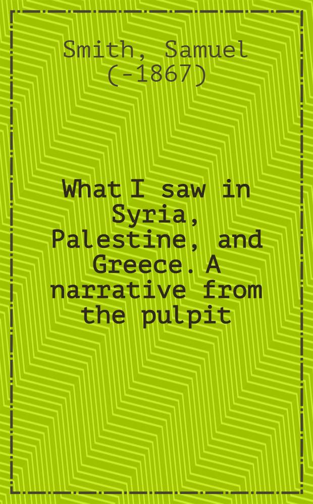 What I saw in Syria, Palestine, and Greece. A narrative from the pulpit