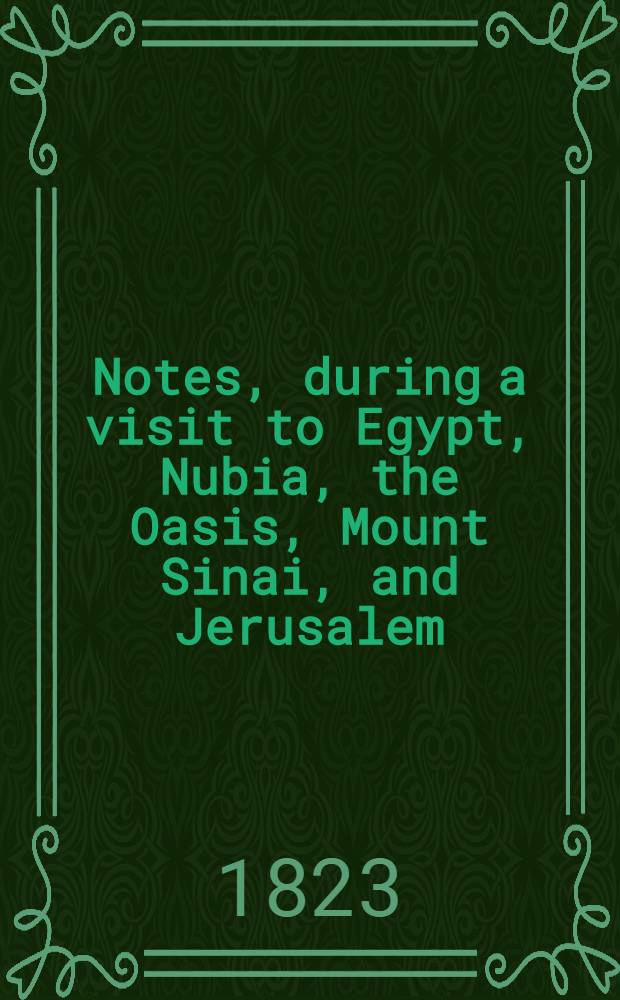 Notes, during a visit to Egypt, Nubia, the Oasis, Mount Sinai, and Jerusalem