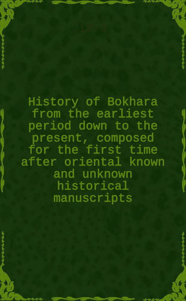 History of Bokhara from the earliest period down to the present, composed for the first time after oriental known and unknown historical manuscripts