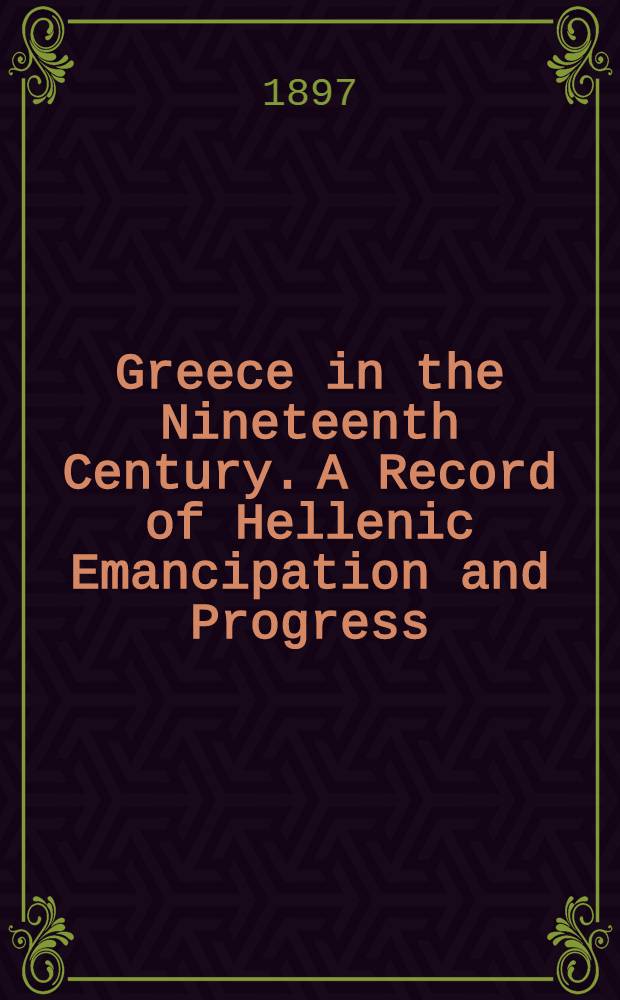Greece in the Nineteenth Century. A Record of Hellenic Emancipation and Progress: 1821-1897