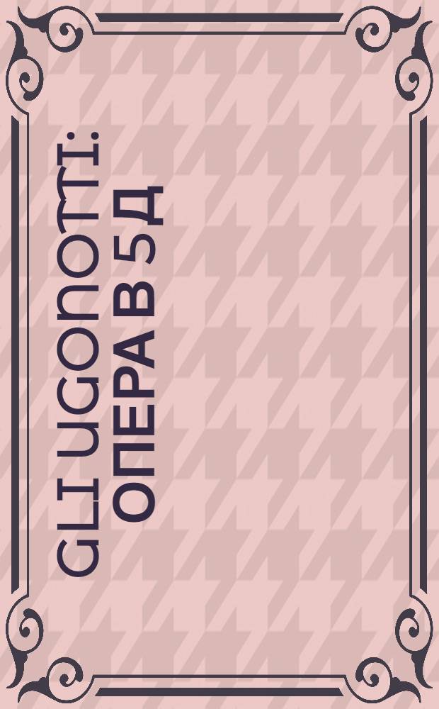 Gli Ugonotti : Опера в 5 д = Гугеноты