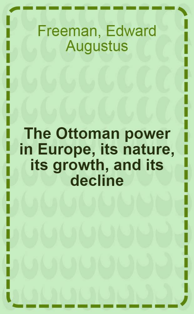 The Ottoman power in Europe, its nature, its growth, and its decline : With three coloured maps