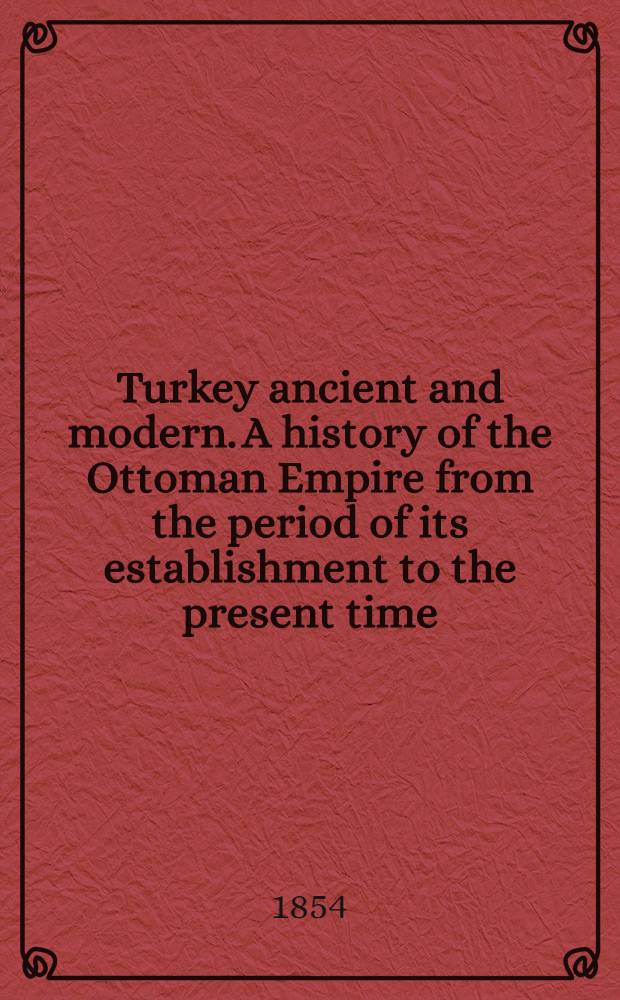 Turkey ancient and modern. A history of the Ottoman Empire from the period of its establishment to the present time : With appendix