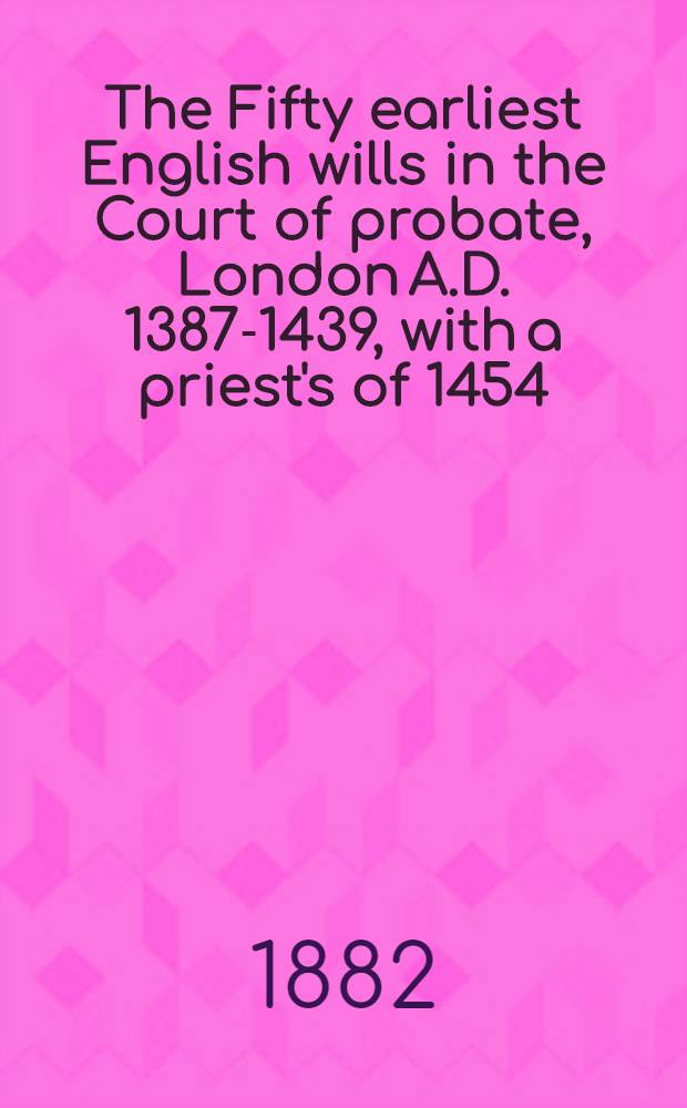 The Fifty earliest English wills in the Court of probate, London A.D. 1387-1439, with a priest's of 1454