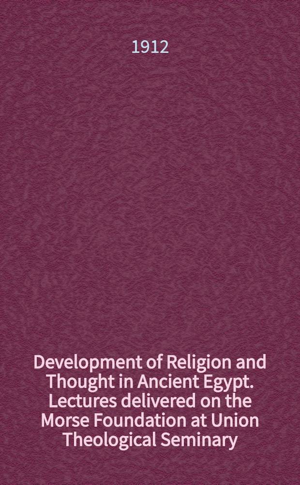 Development of Religion and Thought in Ancient Egypt. Lectures delivered on the Morse Foundation at Union Theological Seminary