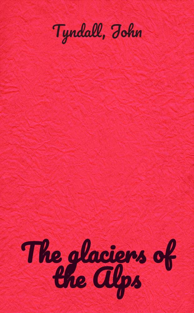 The glaciers of the Alps : being a narrative of excursions and ascents, an account of the origin and phenomena of glaciers, and an exposition of the physical principles to which they are related : with illustrations