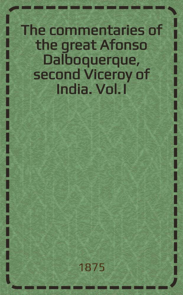 The commentaries of the great Afonso Dalboquerque, second Viceroy of India. Vol. I : Vol. I