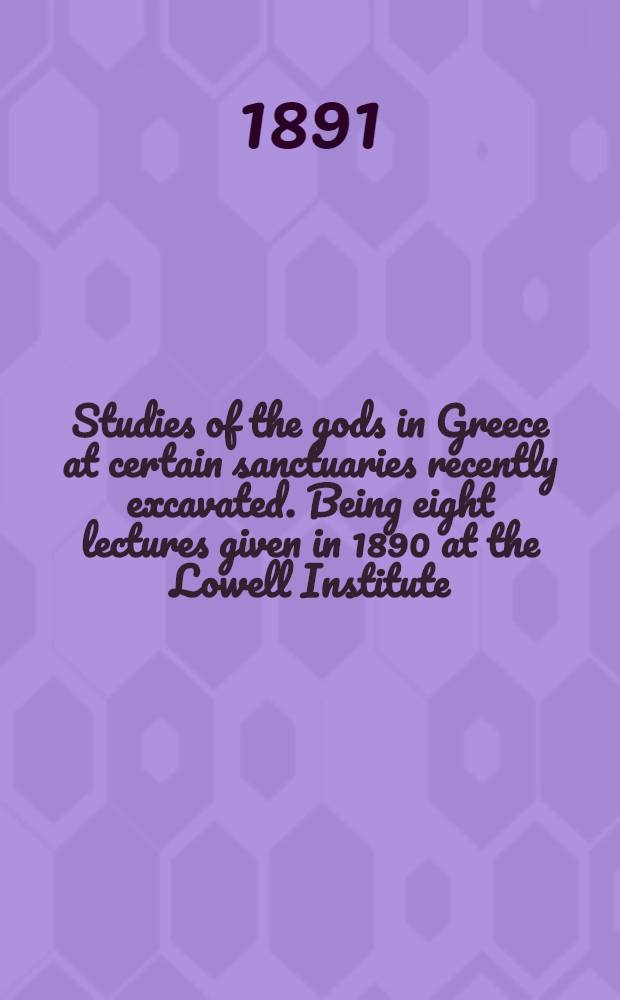 Studies of the gods in Greece at certain sanctuaries recently excavated. Being eight lectures given in 1890 at the Lowell Institute