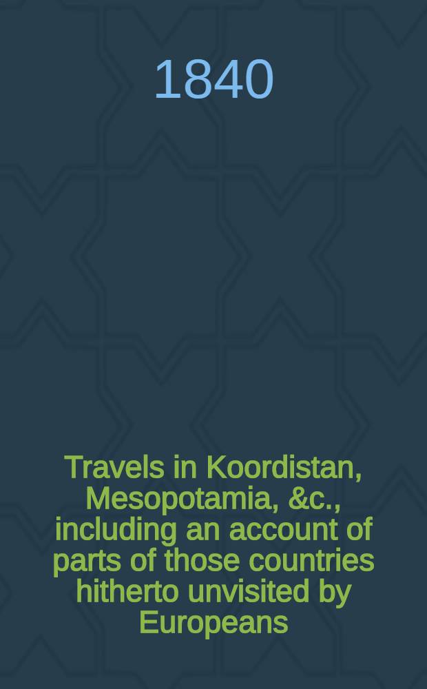 Travels in Koordistan, Mesopotamia, &c., including an account of parts of those countries hitherto unvisited by Europeans : With sketches of the character and manners of the Koordish and Arab tribes : In two vol